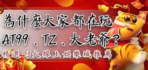 精選 3大線上娛樂城推薦:為什麼大家都在玩AT99、TZ、大老爺?
