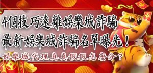 最新娛樂城詐騙名單曝光!娛樂城代理真真假假怎麼分?4個技巧遠離娛樂城詐騙