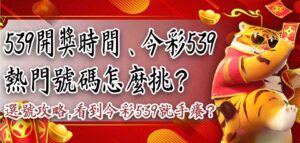 看到今彩539就手癢?539開獎時間、今彩539熱門號碼怎麼挑?539選號攻略