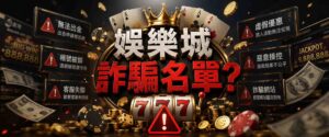 網傳的娛樂城詐騙名單可信嗎?4步驟分辨真假,避開高風險平台